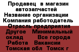 Продавец. в магазин автозапчастей › Название организации ­ Компания-работодатель › Отрасль предприятия ­ Другое › Минимальный оклад ­ 1 - Все города Работа » Вакансии   . Томская обл.,Томск г.